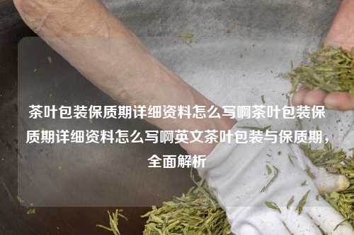 茶叶包装保质期详细资料怎么写啊茶叶包装保质期详细资料怎么写啊英文茶叶包装与保质期，全面解析