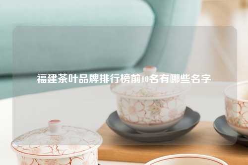 福建茶叶品牌排行榜前10名有哪些名字